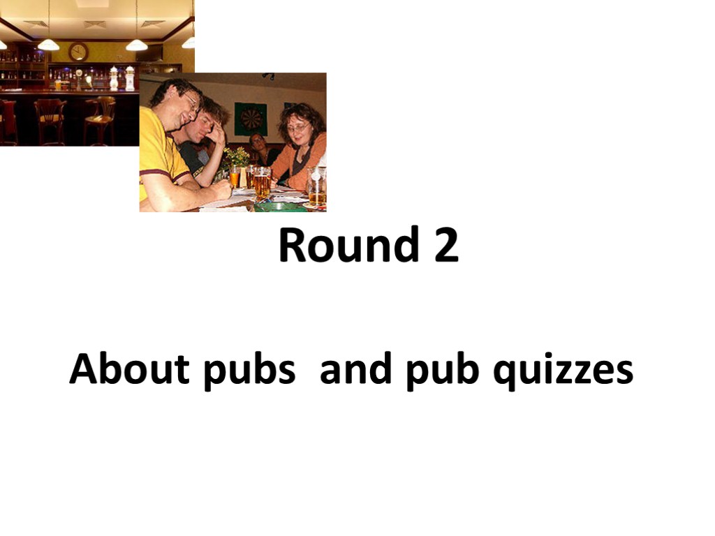 Round 2 About pubs and pub quizzes